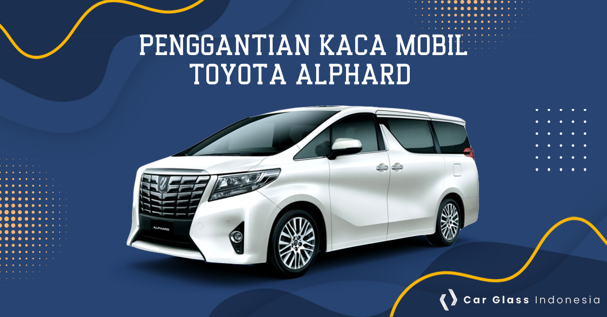 Penggantian kaca mobil Toyota Alphard Car Glass Indonesia
